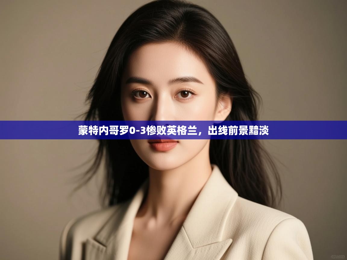 蒙特内哥罗0-3惨败英格兰，出线前景黯淡