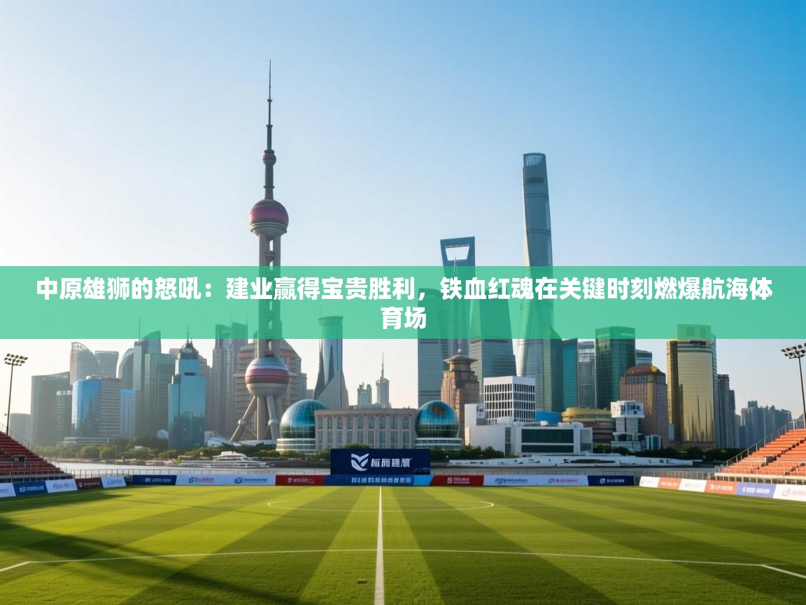 中原雄狮的怒吼：建业赢得宝贵胜利，铁血红魂在关键时刻燃爆航海体育场