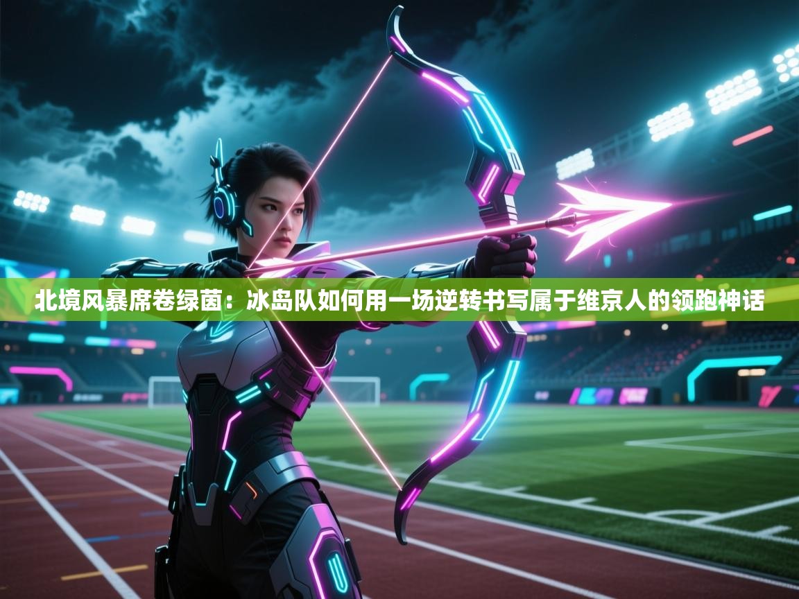 北境风暴席卷绿茵：冰岛队如何用一场逆转书写属于维京人的领跑神话