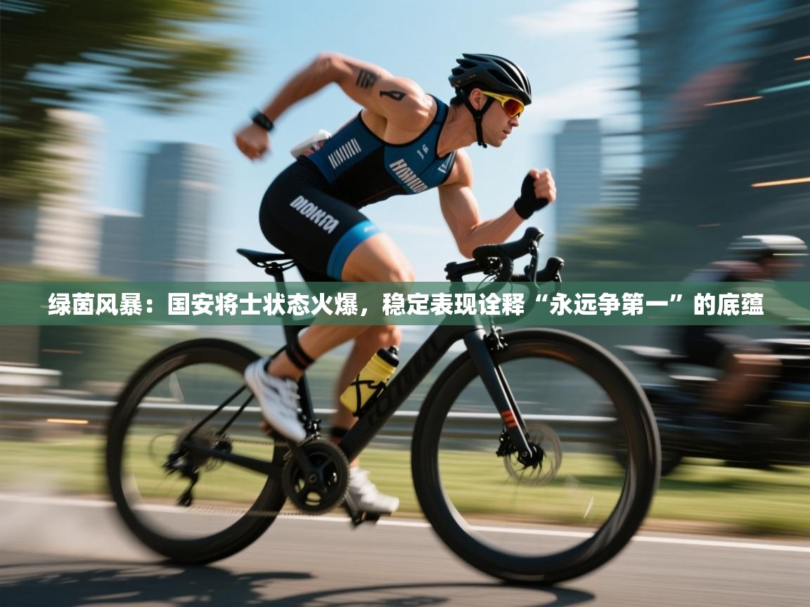 绿茵风暴：国安将士状态火爆，稳定表现诠释“永远争第一”的底蕴