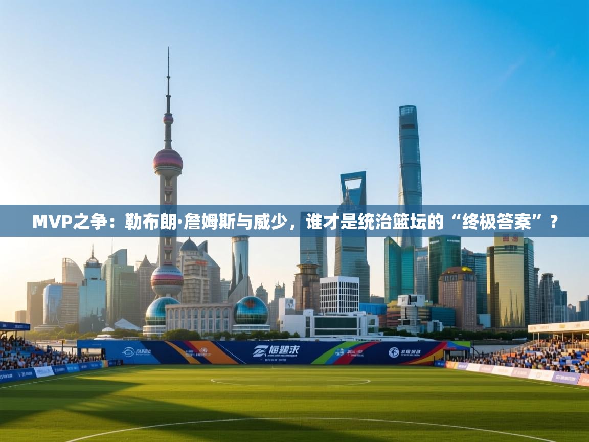 MVP之争：勒布朗·詹姆斯与威少，谁才是统治篮坛的“终极答案”？