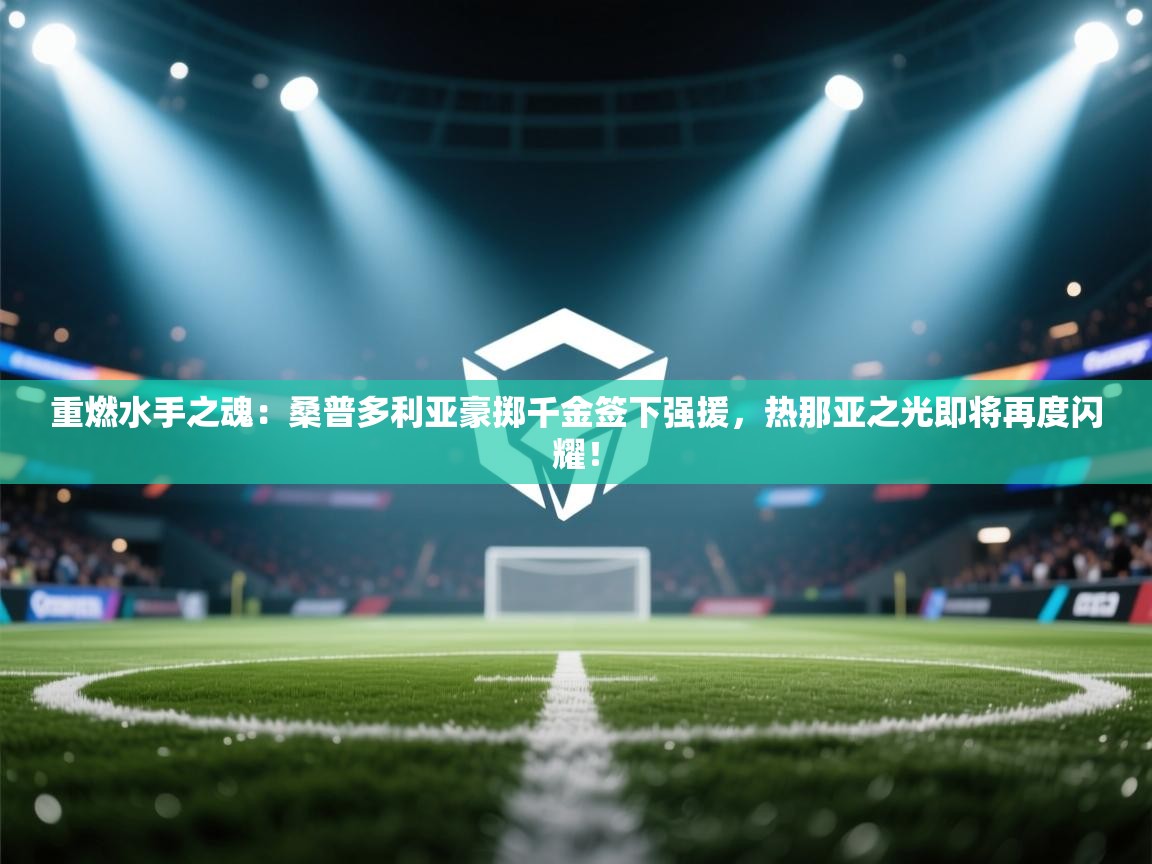 重燃水手之魂：桑普多利亚豪掷千金签下强援，热那亚之光即将再度闪耀！  第1张