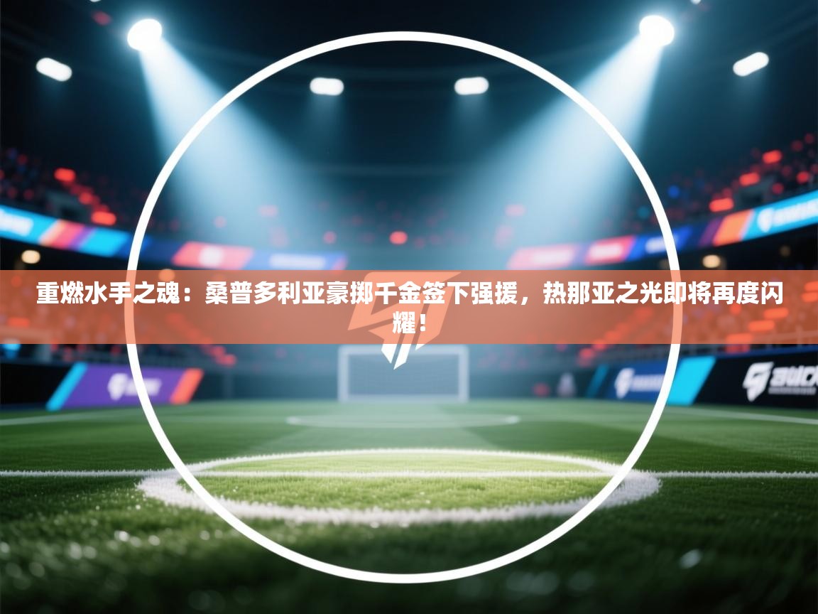 重燃水手之魂：桑普多利亚豪掷千金签下强援，热那亚之光即将再度闪耀！  第2张