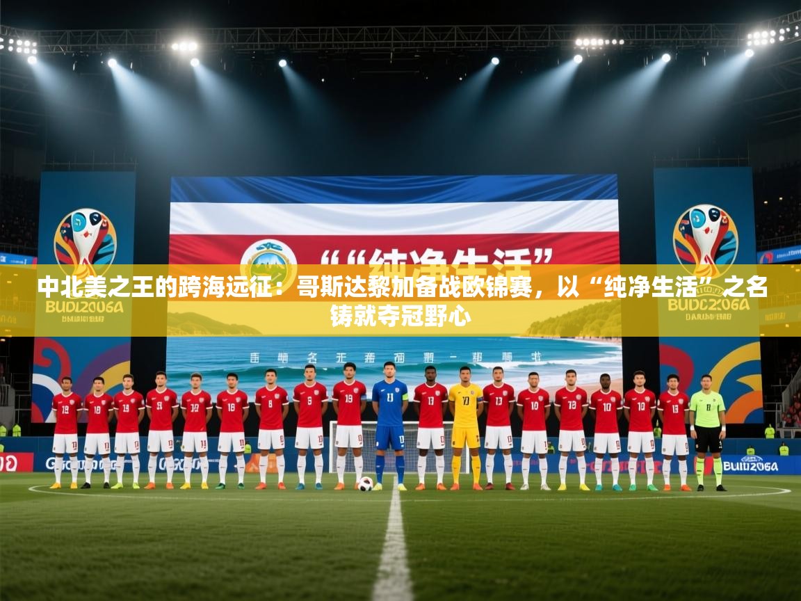 中北美之王的跨海远征：哥斯达黎加备战欧锦赛，以“纯净生活”之名铸就夺冠野心