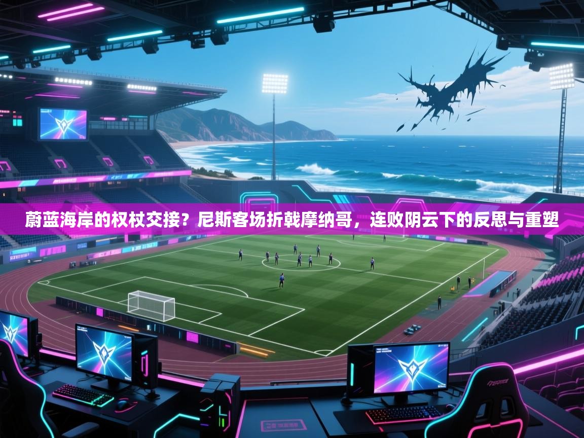 蔚蓝海岸的权杖交接？尼斯客场折戟摩纳哥，连败阴云下的反思与重塑