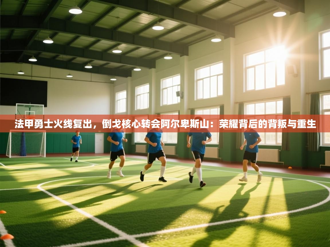 法甲勇士火线复出，倒戈核心转会阿尔卑斯山：荣耀背后的背叛与重生