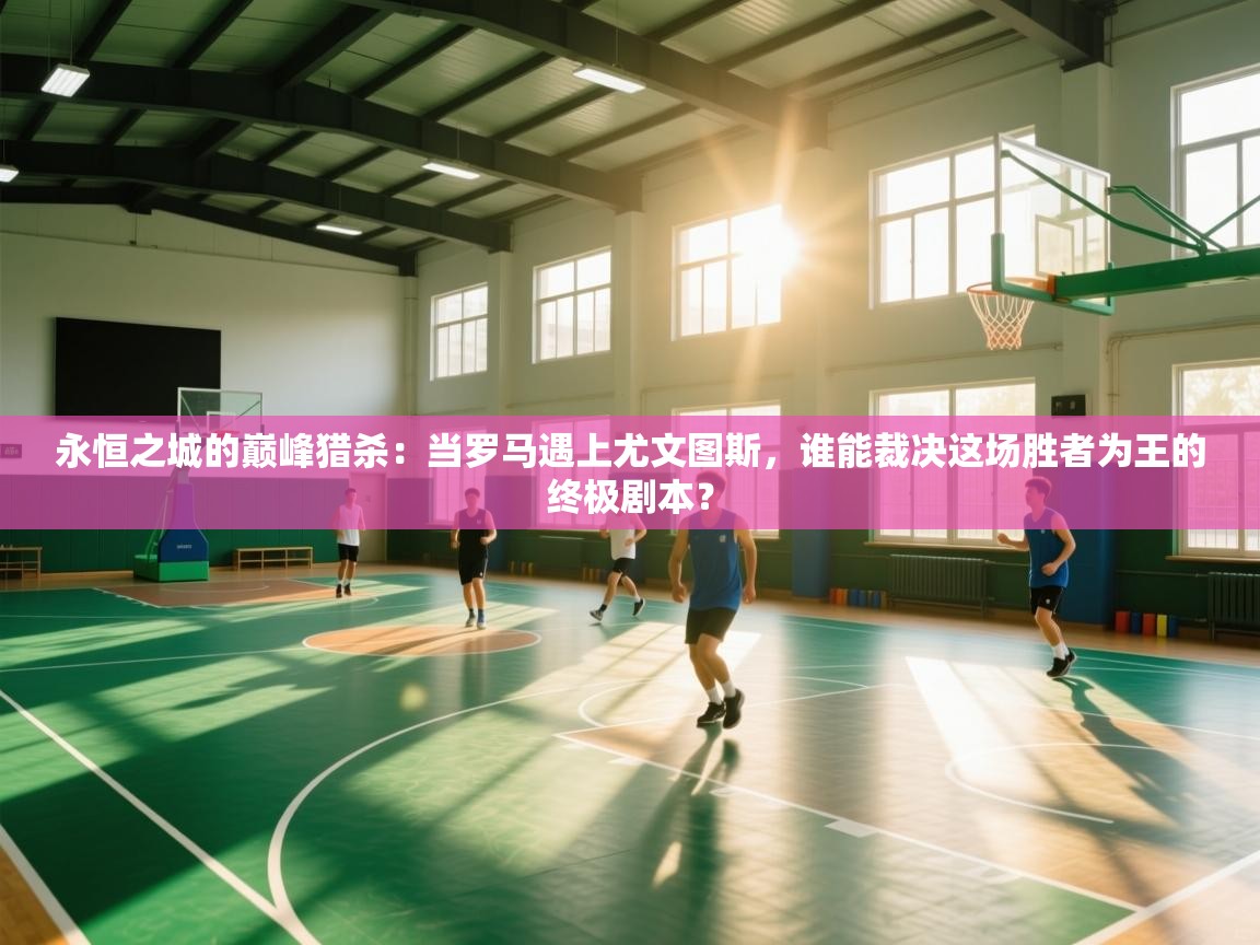 永恒之城的巅峰猎杀：当罗马遇上尤文图斯，谁能裁决这场胜者为王的终极剧本？