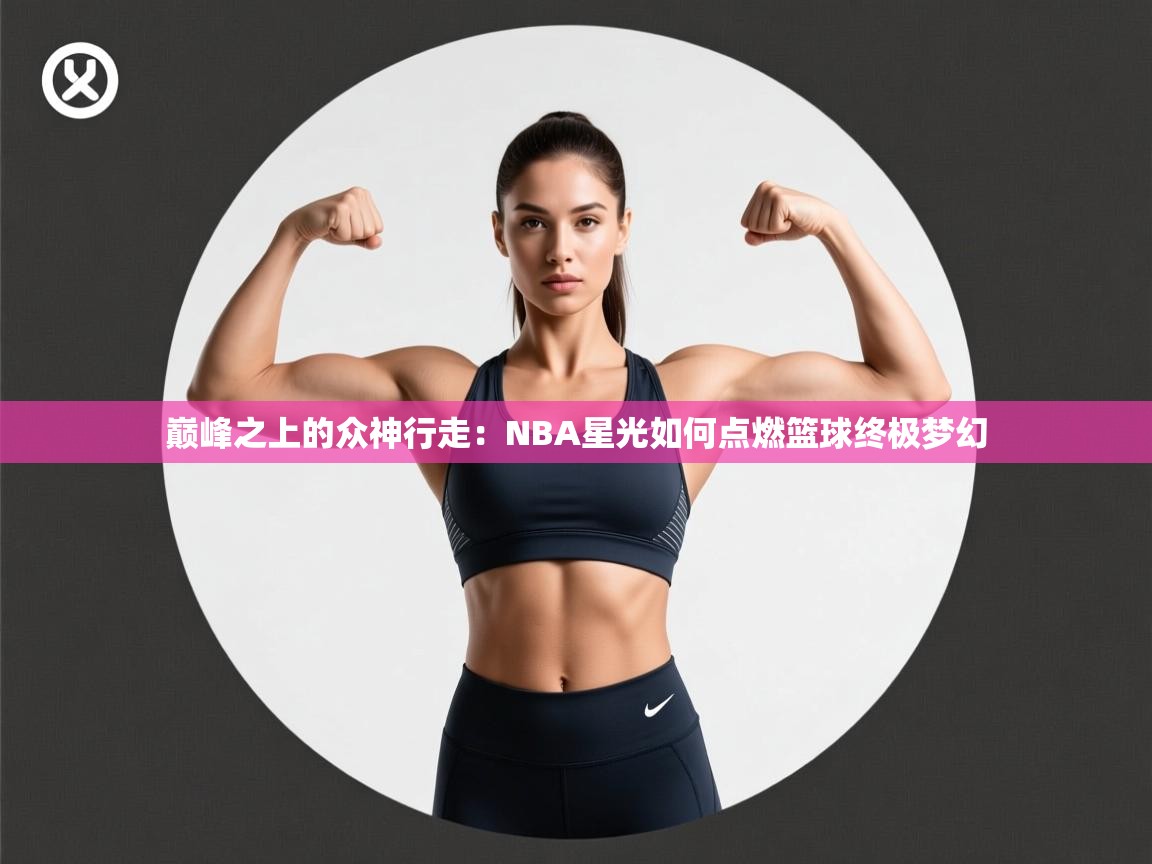 巅峰之上的众神行走：NBA星光如何点燃篮球终极梦幻