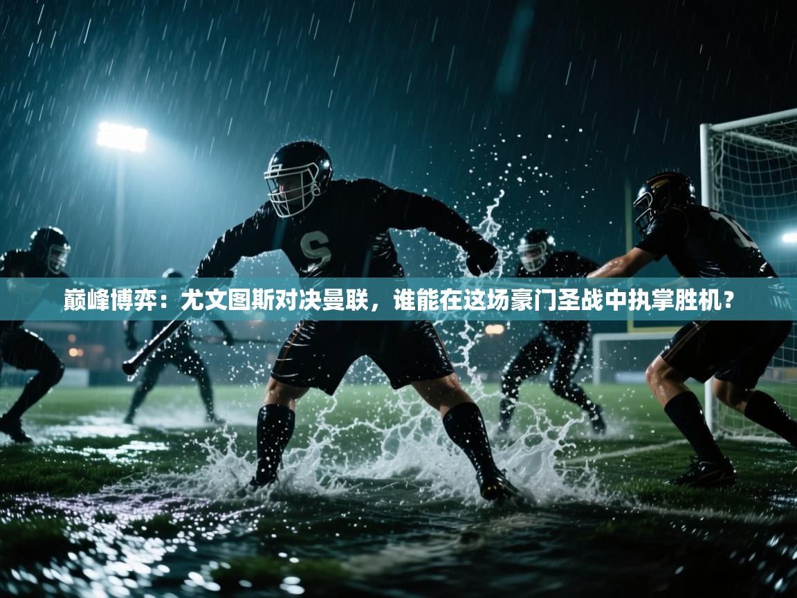 巅峰博弈：尤文图斯对决曼联，谁能在这场豪门圣战中执掌胜机？